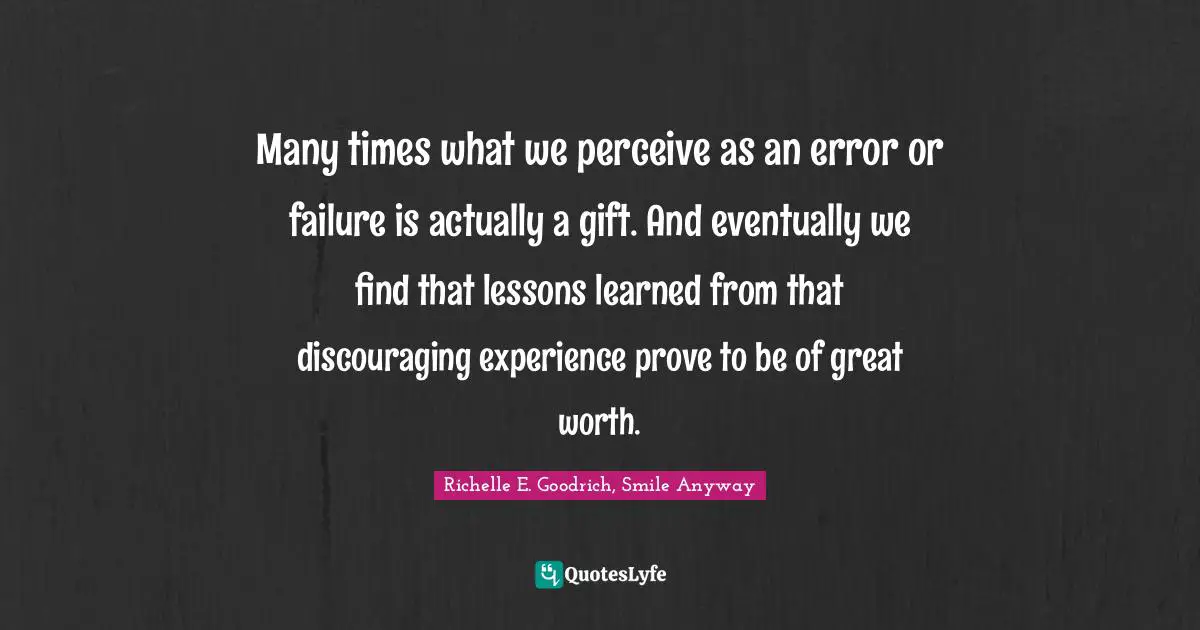 Many times what we perceive as an error or failure is actually a gift. And eventually we find that lessons learned from that discouraging experience prove to be of great worth.