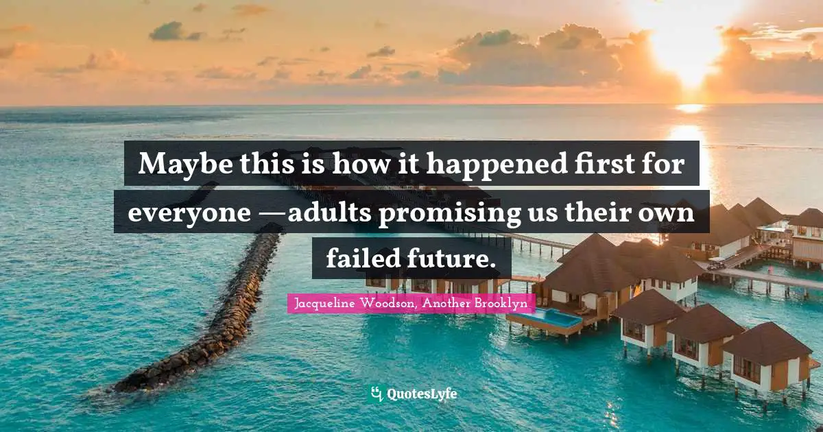 Maybe this is how it happened first for everyone —adults promising us their own failed future.