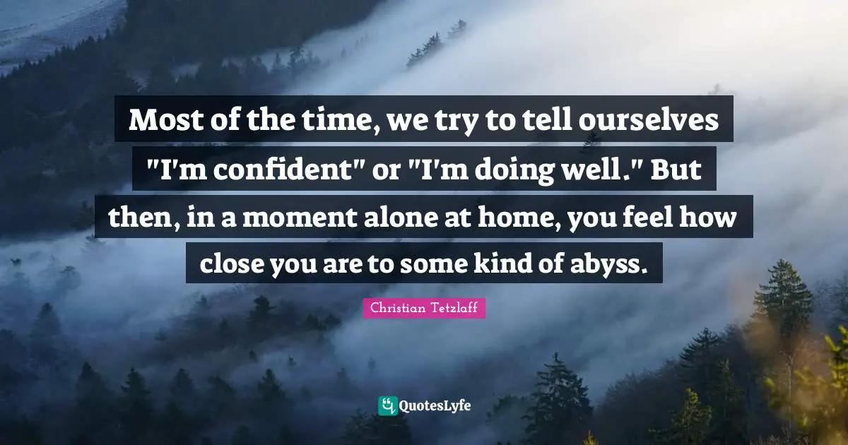 Most of the time, we try to tell ourselves "I'm confident" or "I'm doing well." But then, in a moment alone at home, you feel how close you are to some kind of abyss.