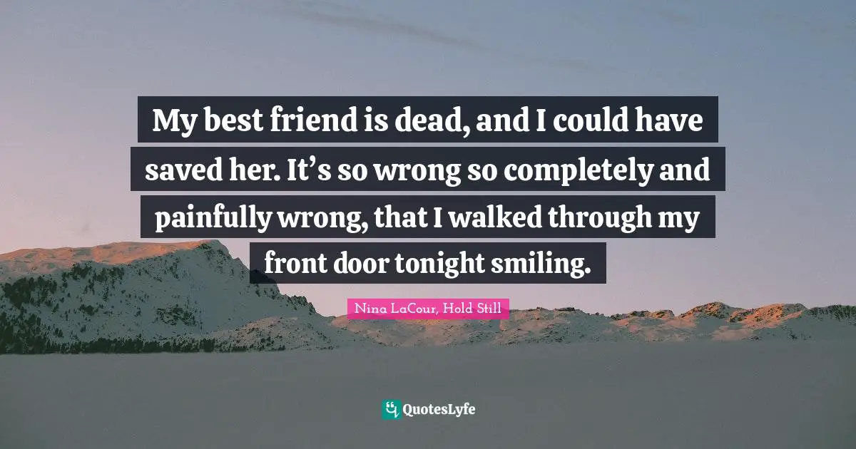 My best friend is dead, and I could have saved her. It’s so wrong so completely and painfully wrong, that I walked through my front door tonight smiling.