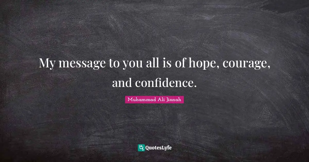 Muhammad Ali Jinnah Quotes: My message to you all is of hope, courage, and confidence.