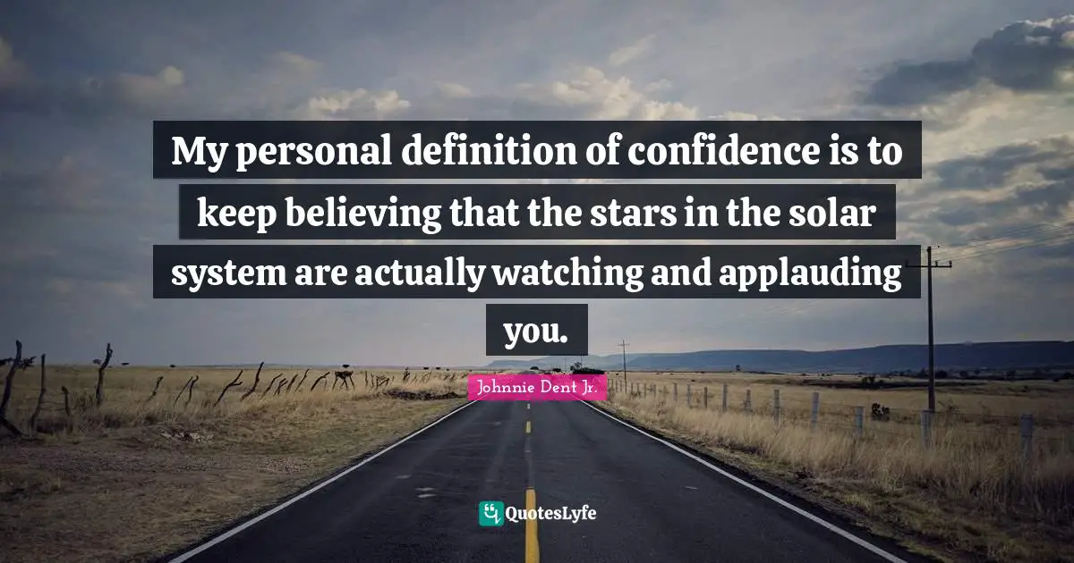 My personal definition of confidence is to keep believing that the stars in the solar system are actually watching and applauding you.