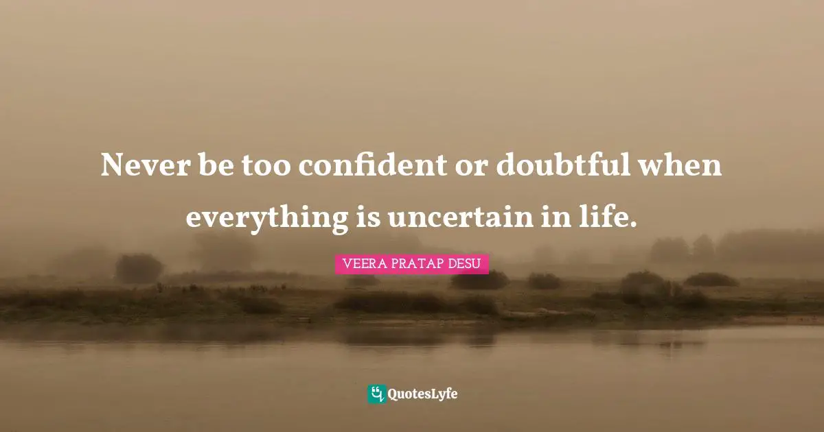Never be too confident or doubtful when everything is uncertain in life.