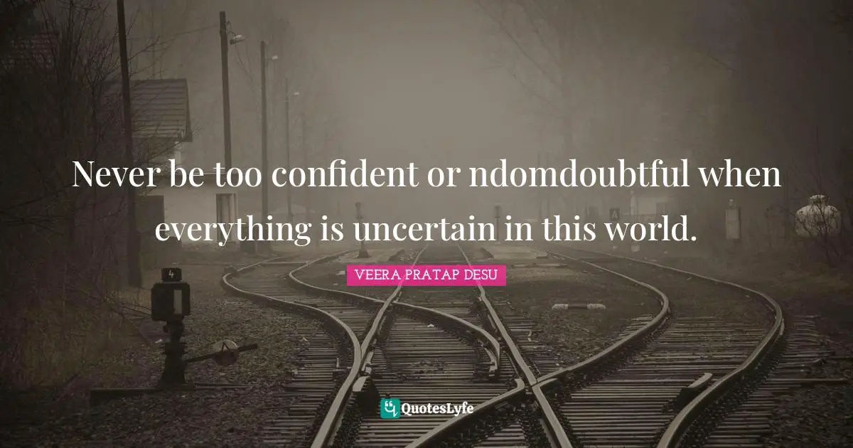 Never be too confident or ndomdoubtful when everything is uncertain in this world.