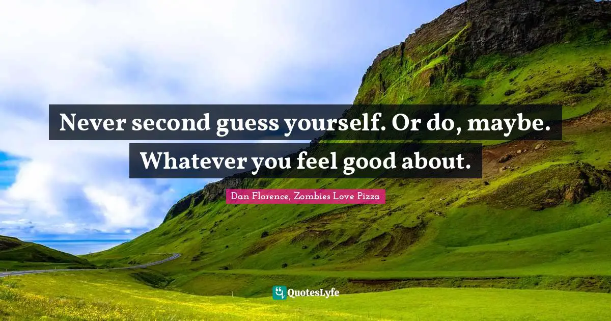 Never second guess yourself. Or do, maybe. Whatever you feel good about.