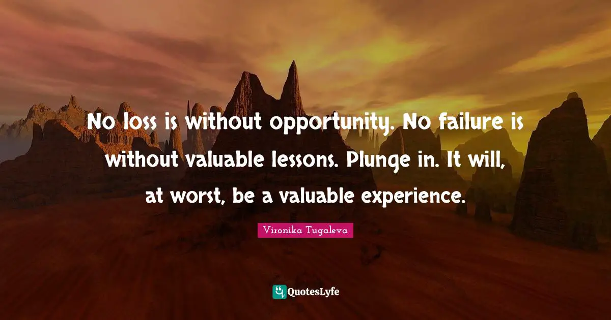 No loss is without opportunity. No failure is without valuable lessons. Plunge in. It will, at worst, be a valuable experience.