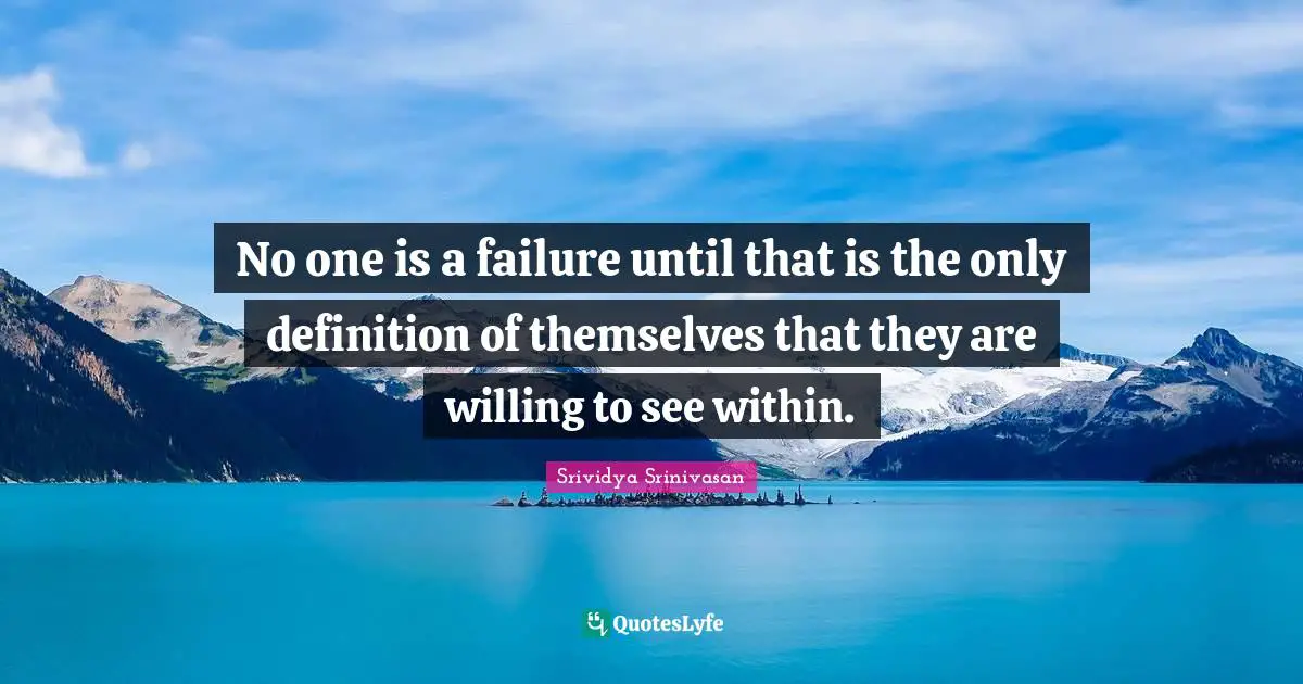 No one is a failure until that is the only definition of themselves that they are willing to see within.