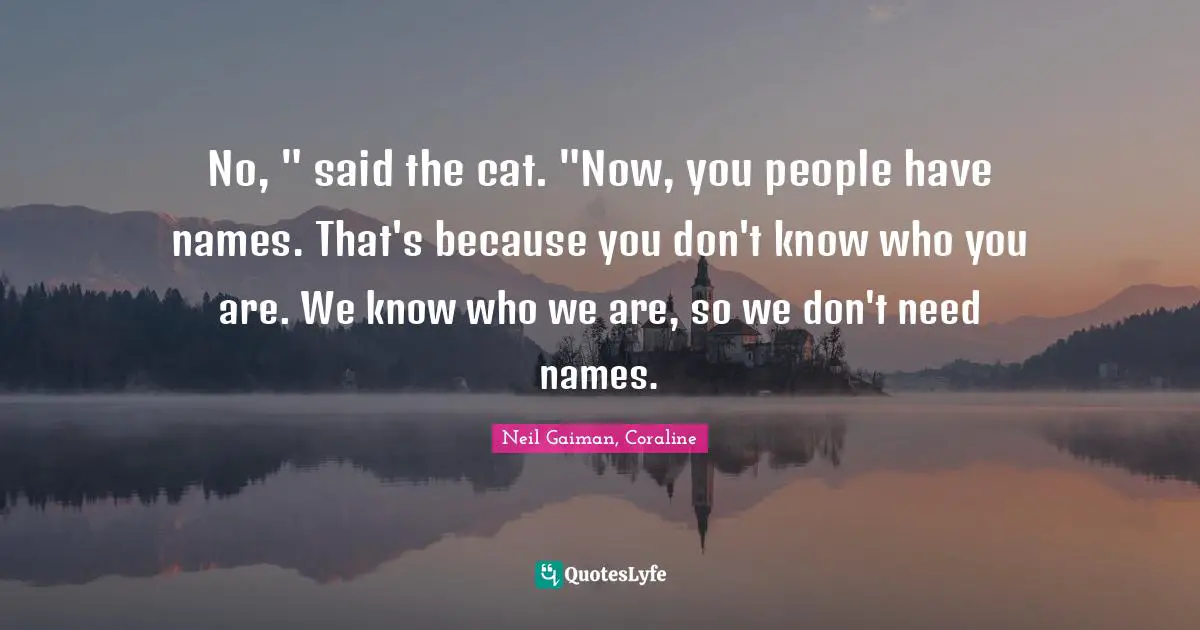 Neil Gaiman, Coraline Quotes: "No, " said the cat. "Now, you people have names. That's because you don't know who you are. We know who we are, so we don't need names."