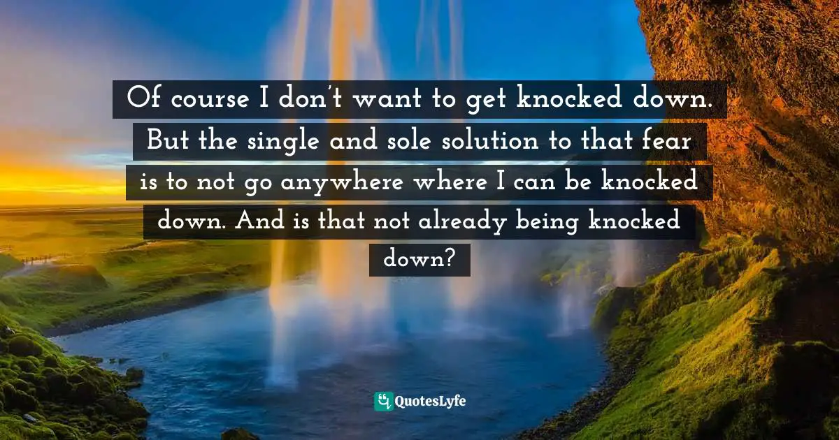 Craig D. Lounsbrough, An Intimate Collision: Encounters With Life And Jesus Quotes: "Of course I don’t want to get knocked down. But the single and sole solution to that fear is to not go anywhere where I can be knocked down. And is that not already being knocked down?"