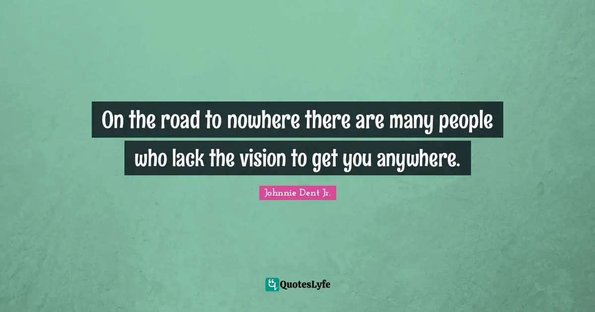 On the road to nowhere there are many people who lack the vision to get you anywhere.