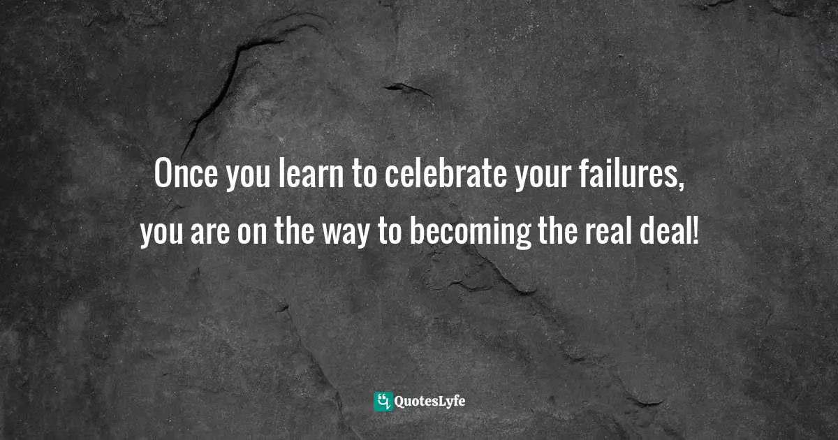 Once you learn to celebrate your failures, you are on the way to becoming the real deal!