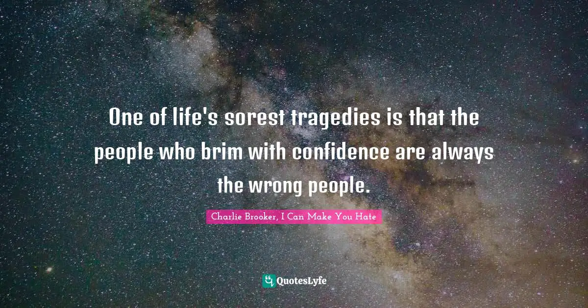 One of life's sorest tragedies is that the people who brim with confidence are always the wrong people.