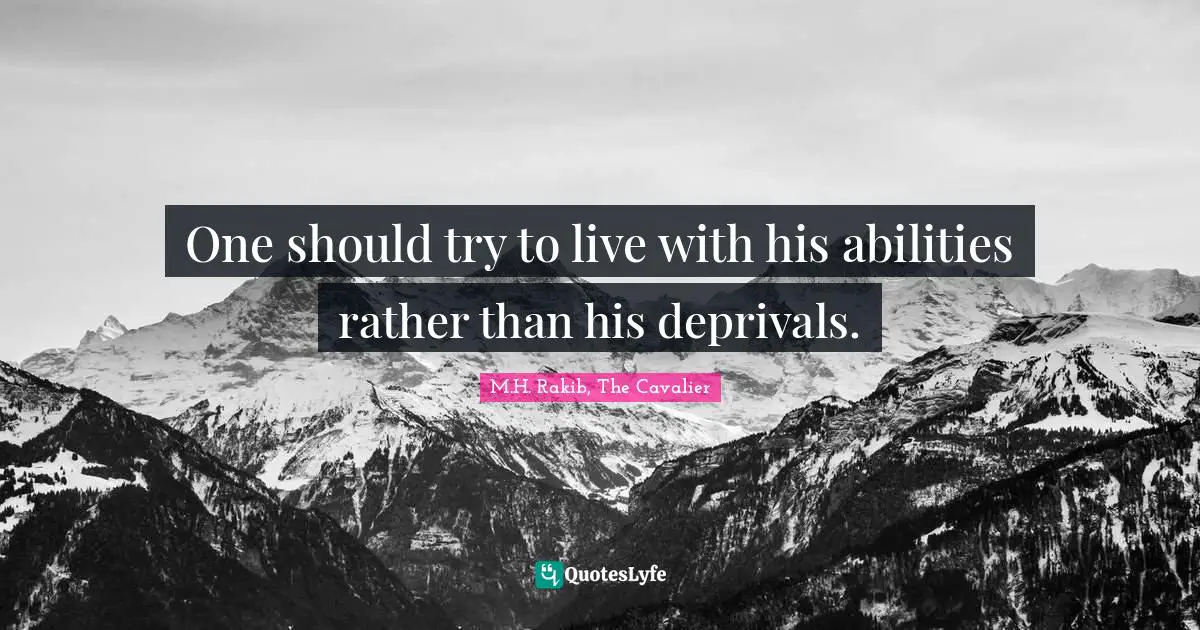 One should try to live with his abilities rather than his deprivals.