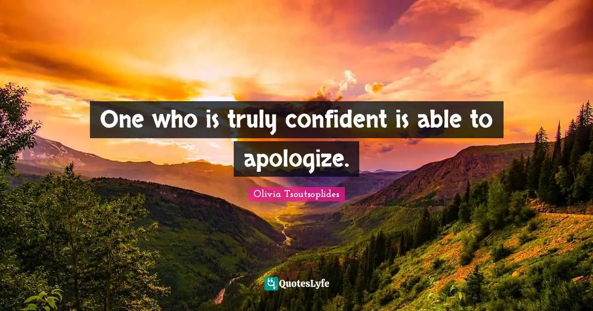 One who is truly confident is able to apologize.