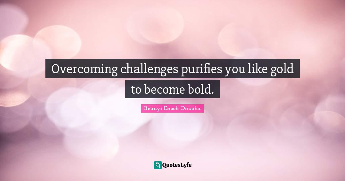 Overcoming challenges purifies you like gold to become bold.