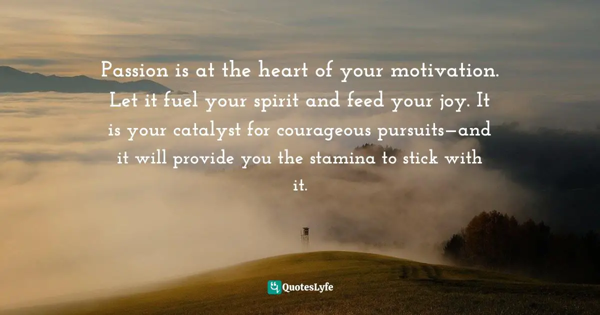 Susan C. Young, The Art Of Being: 8 Ways To Optimize Your Presence & Essence For Positive Impact Quotes: "Passion is at the heart of your motivation. Let it fuel your spirit and feed your joy. It is your catalyst for courageous pursuits—and it will provide you the stamina to stick with it."
