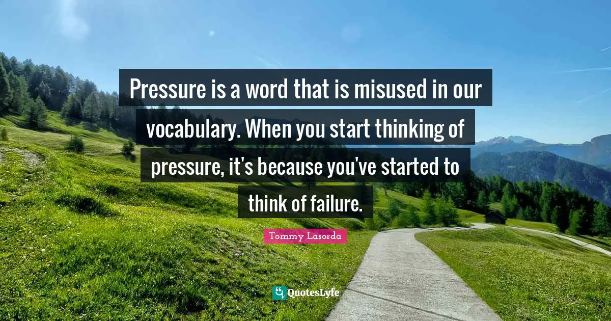 Pressure is a word that is misused in our vocabulary. When you start thinking of pressure, it's because you've started to think of failure.