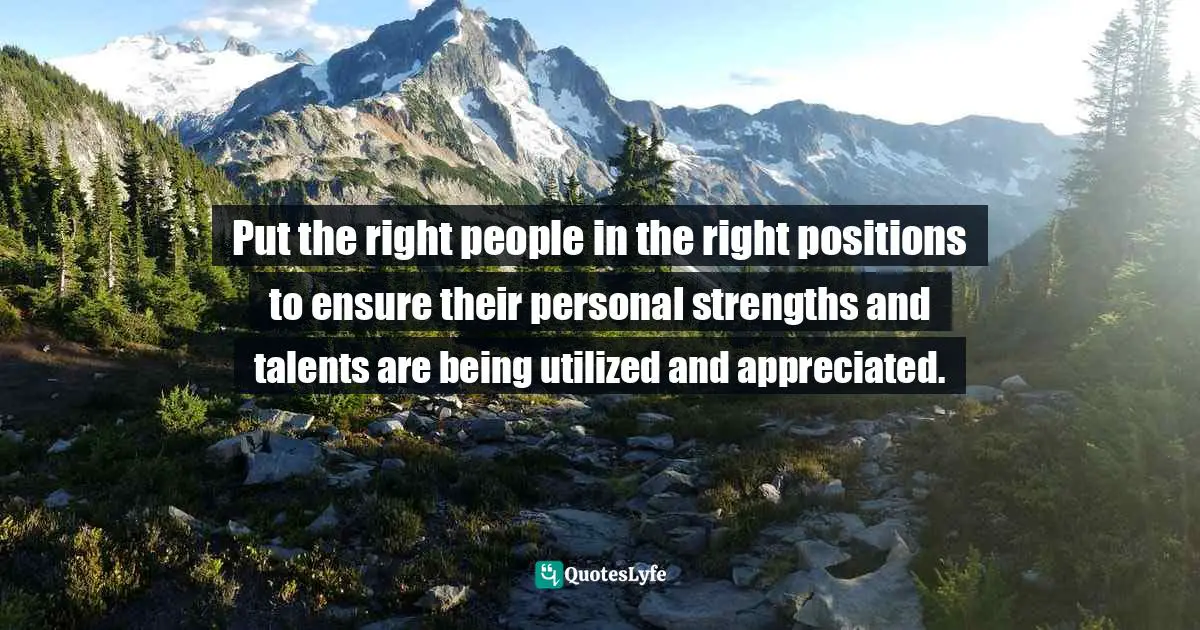 Put the right people in the right positions to ensure their personal strengths and talents are being utilized and appreciated.