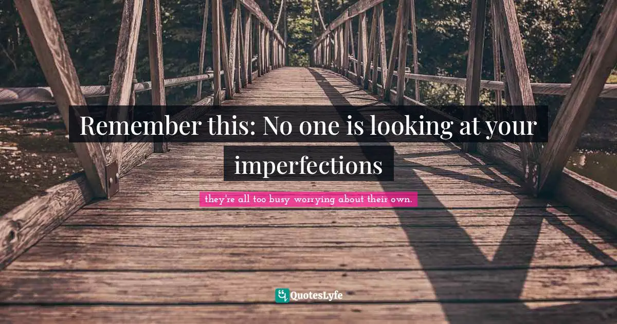 Remember this: No one is looking at your imperfections