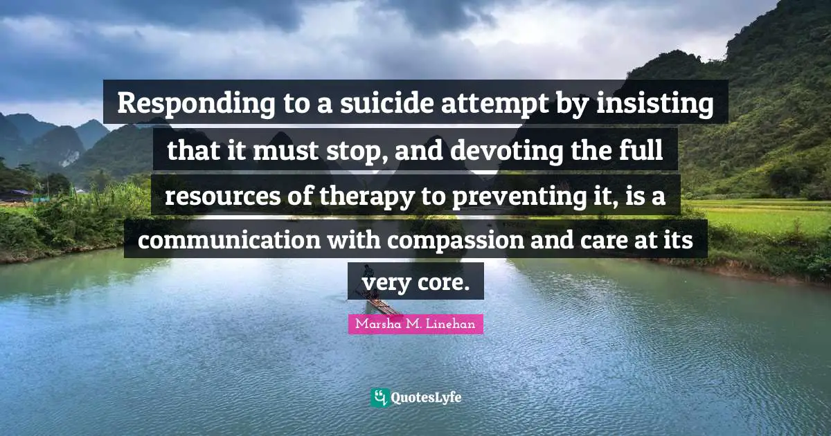 Responding to a suicide attempt by insisting that it must stop, and devoting the full resources of therapy to preventing it, is a communication with compassion and care at its very core.