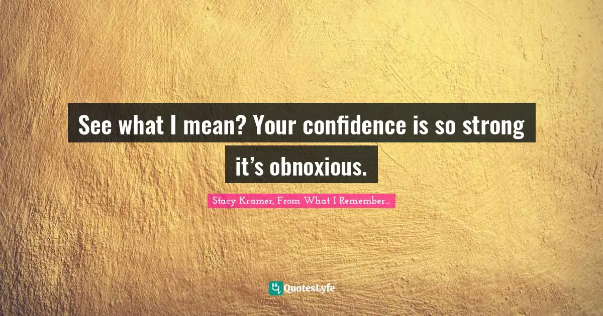 See what I mean? Your confidence is so strong it’s obnoxious.