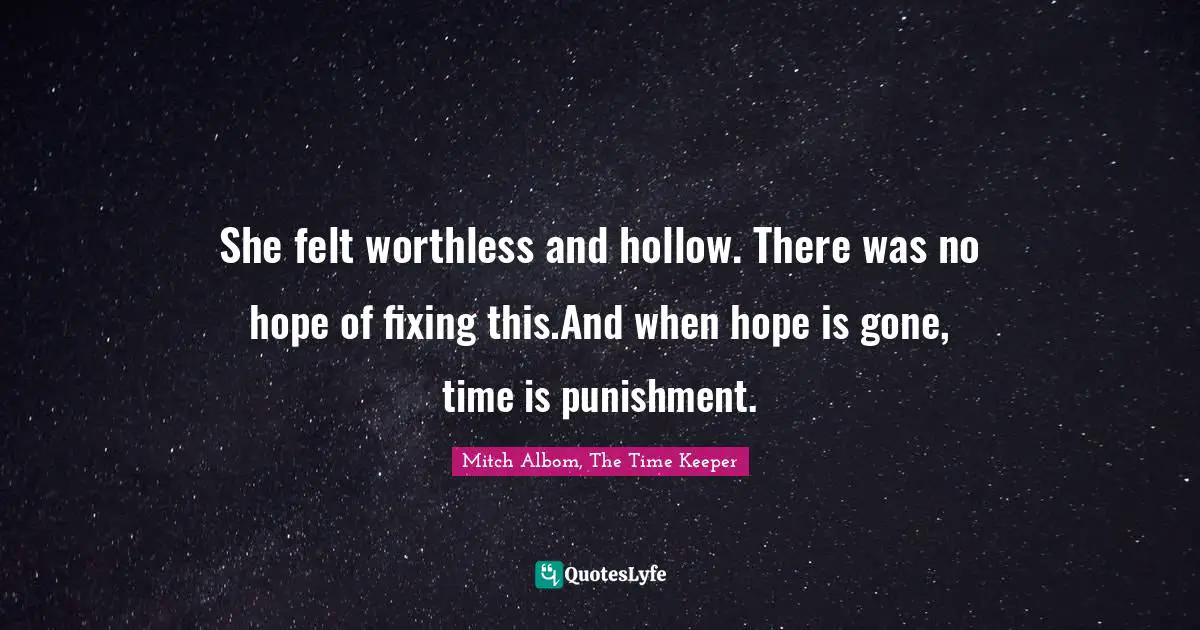She felt worthless and hollow. There was no hope of fixing this.And when hope is gone, time is punishment.