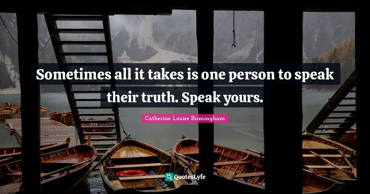 Catherine Louise Birmingham Quotes: "Sometimes all it takes is one person to speak their truth. Speak yours."