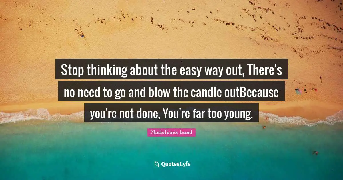 Stop thinking about the easy way out, There's no need to go and blow the candle outBecause you're not done, You're far too young.