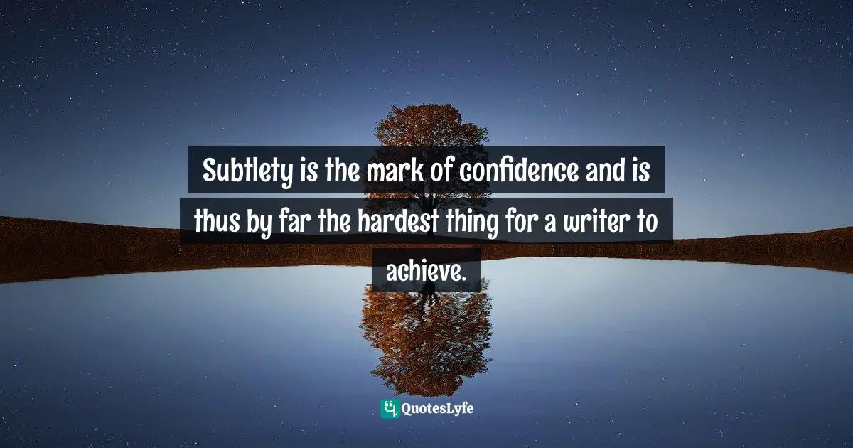 Subtlety is the mark of confidence and is thus by far the hardest thing for a writer to achieve.
