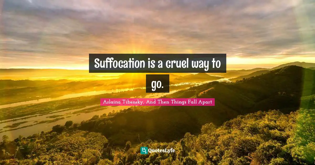 Suffocation is a cruel way to go.