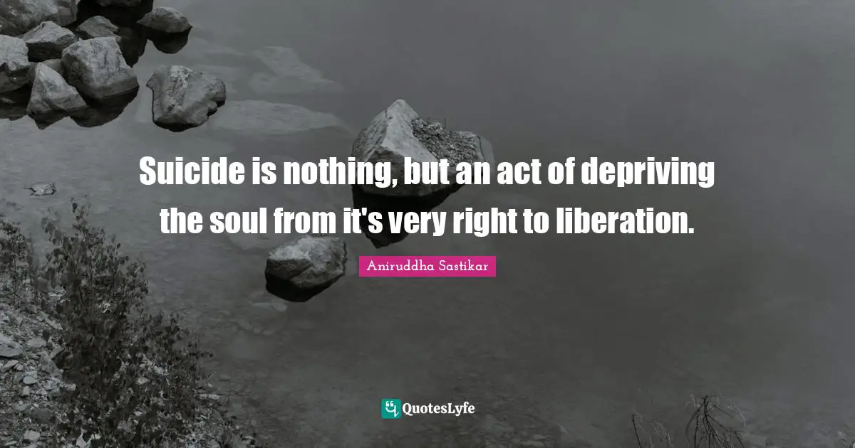 Suicide is nothing, but an act of depriving the soul from it's very right to liberation.