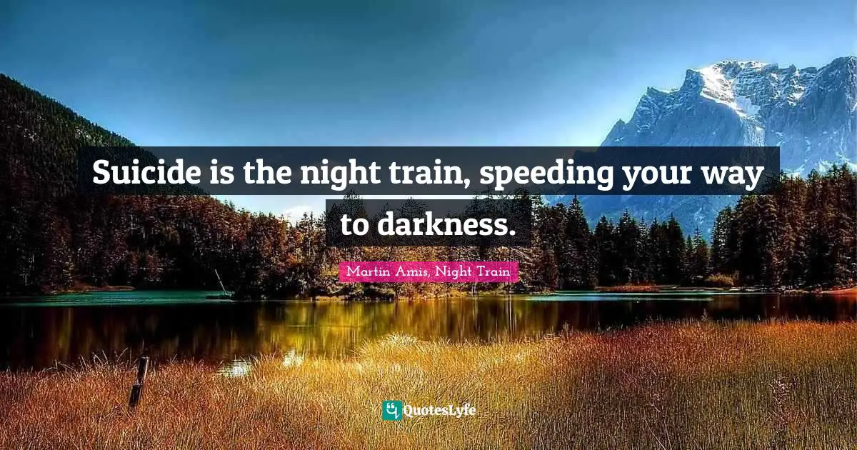 Suicide is the night train, speeding your way to darkness.