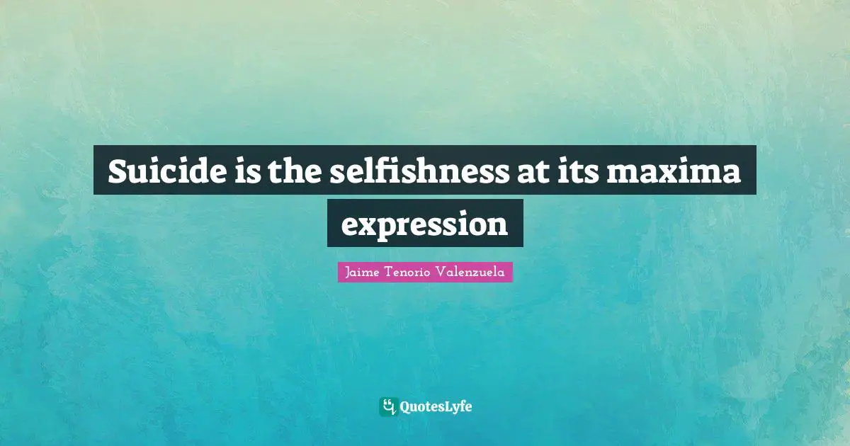 Suicide is the selfishness at its maxima expression