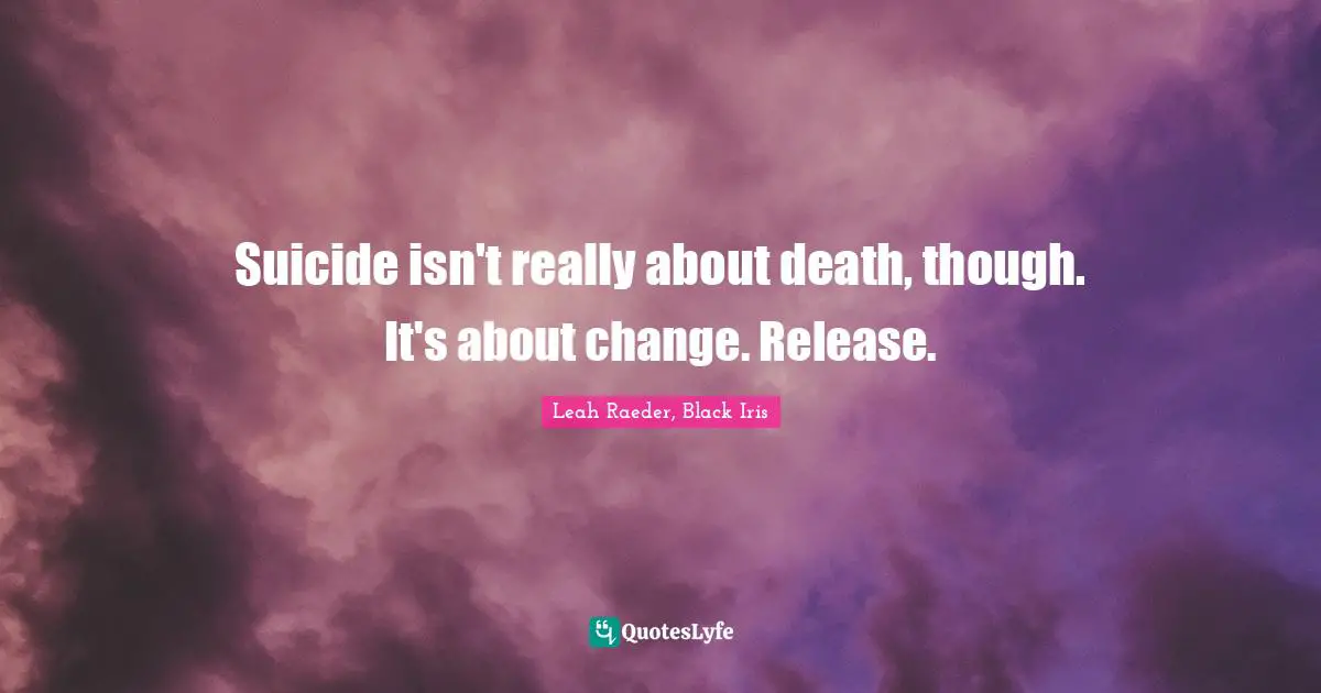 Suicide isn't really about death, though. It's about change. Release.