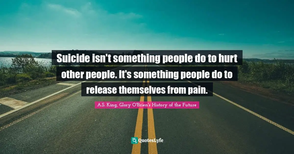 Suicide isn't something people do to hurt other people. It's something people do to release themselves from pain.