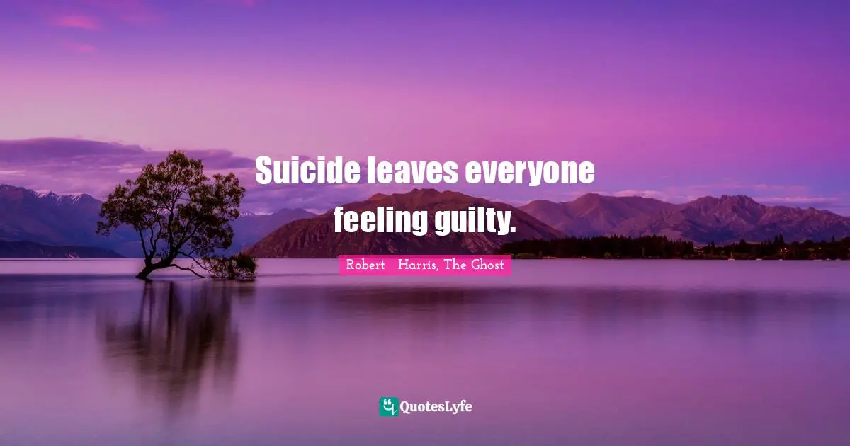 Suicide leaves everyone feeling guilty.