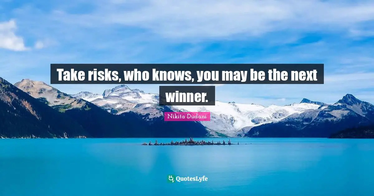 Take risks, who knows, you may be the next winner.