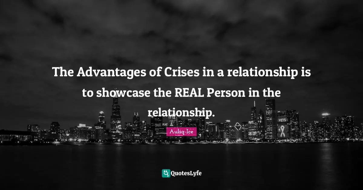 The Advantages of Crises in a relationship is to showcase the REAL Person in the relationship.