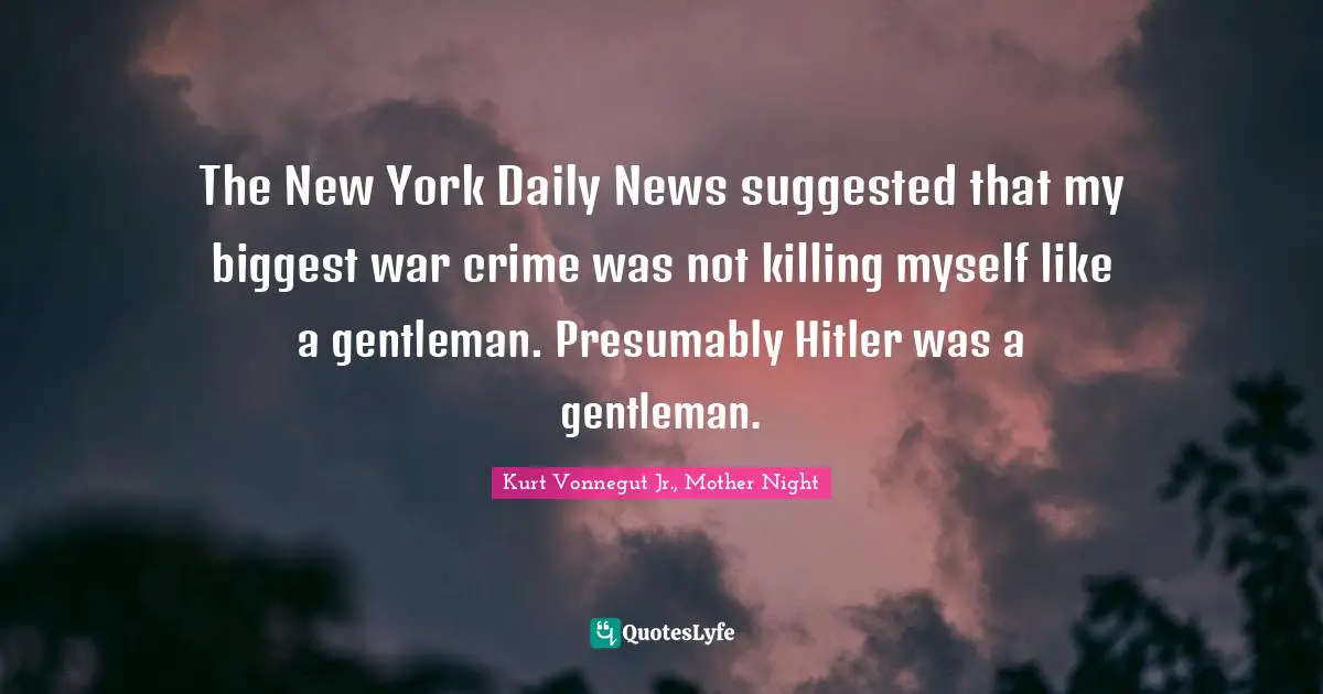 The New York Daily News suggested that my biggest war crime was not killing myself like a gentleman. Presumably Hitler was a gentleman.