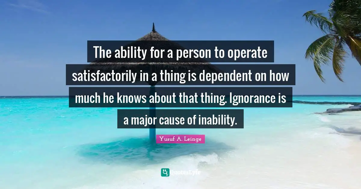 The ability for a person to operate satisfactorily in a thing is dependent on how much he knows about that thing. Ignorance is a major cause of inability.