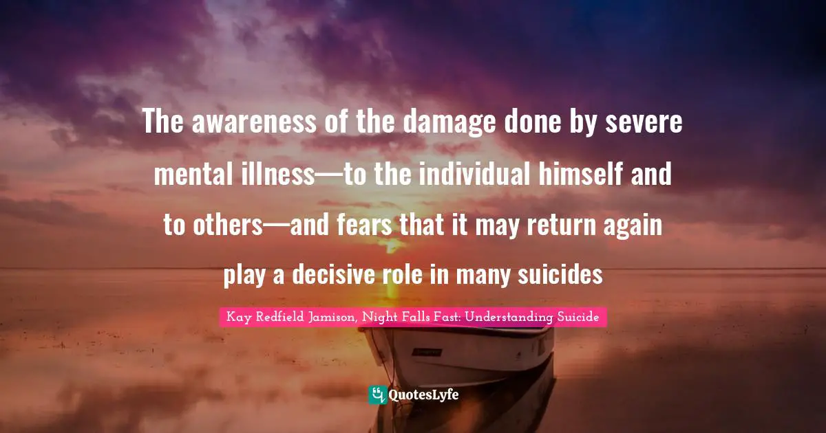 The awareness of the damage done by severe mental illness—to the individual himself and to others—and fears that it may return again play a decisive role in many suicides