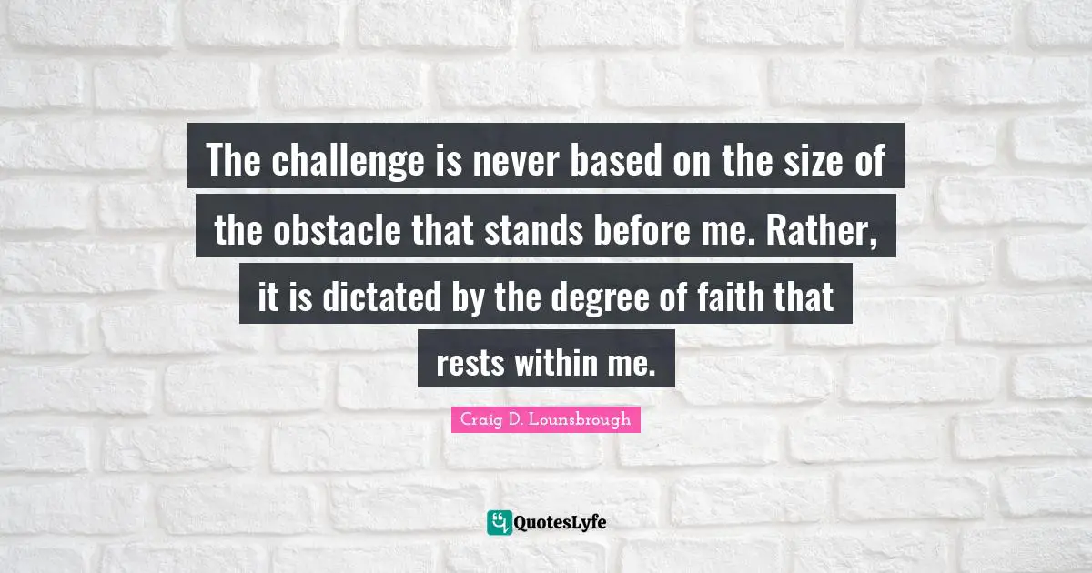 Craig D. Lounsbrough Quotes: The challenge is never based on the size of the obstacle that stands before me. Rather, it is dictated by the degree of faith that rests within me.