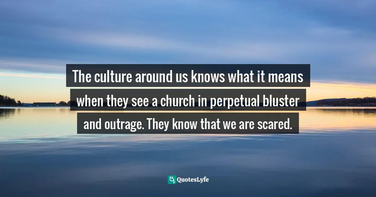 Russell D. Moore, Onward: Engaging the Culture without Losing the Gospel Quotes: The culture around us knows what it means when they see a church in perpetual bluster and outrage. They know that we are scared.