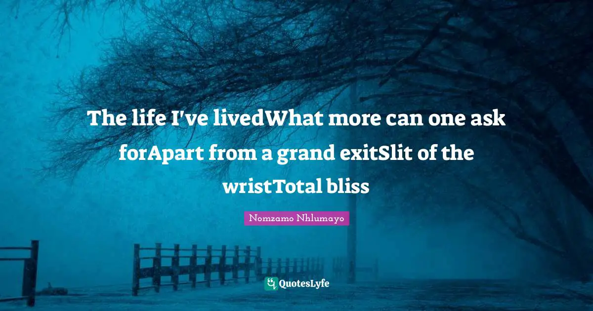 The life I've livedWhat more can one ask forApart from a grand exitSlit of the wristTotal bliss