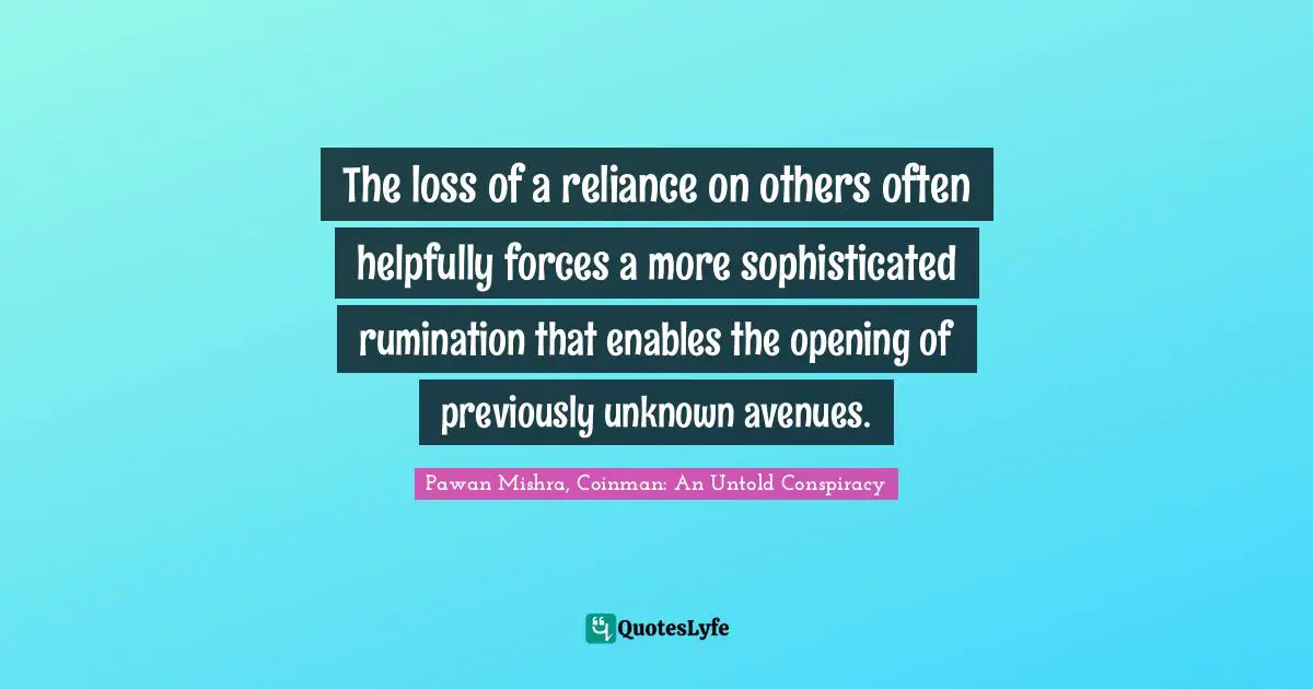 The loss of a reliance on others often helpfully forces a more sophisticated rumination that enables the opening of previously unknown avenues.