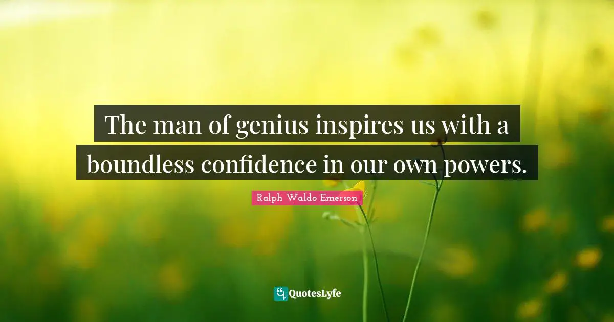 The man of genius inspires us with a boundless confidence in our own powers.