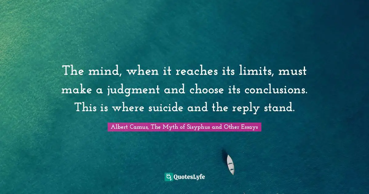 The mind, when it reaches its limits, must make a judgment and choose its conclusions. This is where suicide and the reply stand.