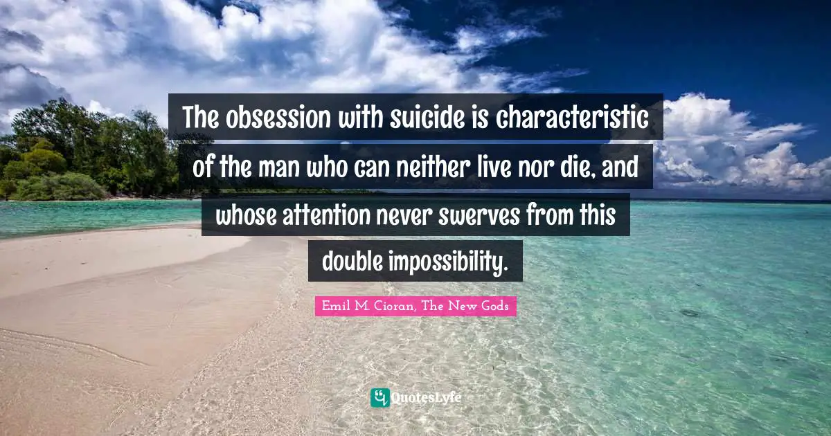 The obsession with suicide is characteristic of the man who can neither live nor die, and whose attention never swerves from this double impossibility.