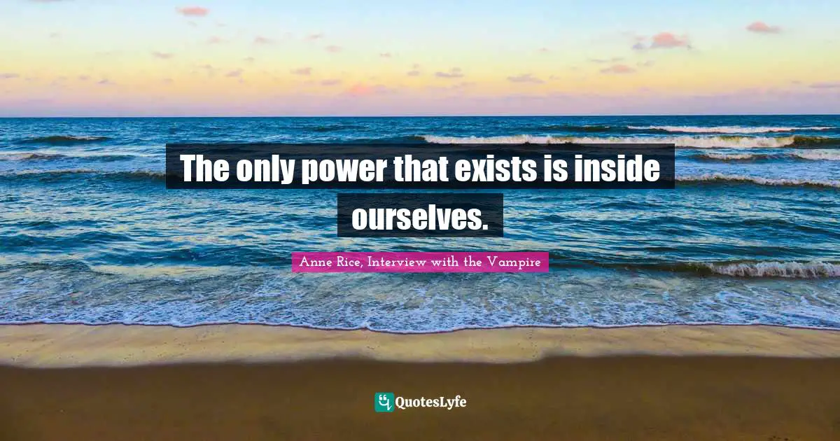 Anne Rice, Interview With The Vampire Quotes: "The only power that exists is inside ourselves."