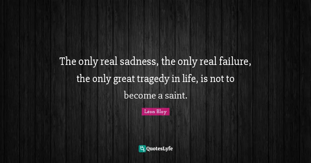 Triumph Quotes: "The only real sadness, the only real failure, the only great tragedy in life, is not to become a saint."